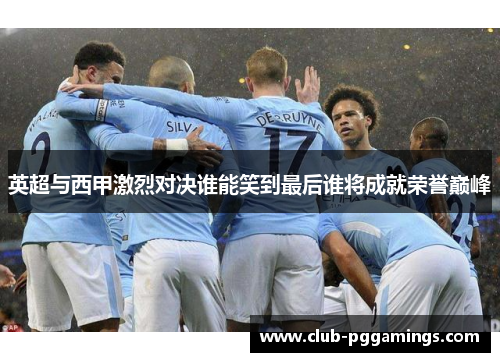 英超与西甲激烈对决谁能笑到最后谁将成就荣誉巅峰
