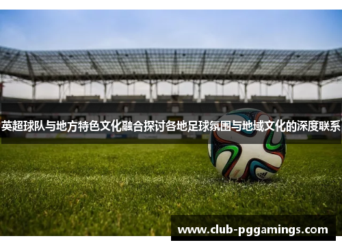 英超球队与地方特色文化融合探讨各地足球氛围与地域文化的深度联系