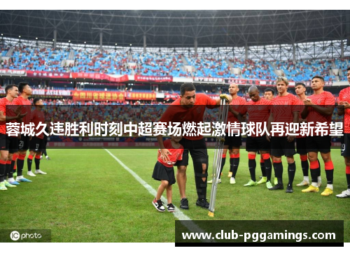 蓉城久违胜利时刻中超赛场燃起激情球队再迎新希望