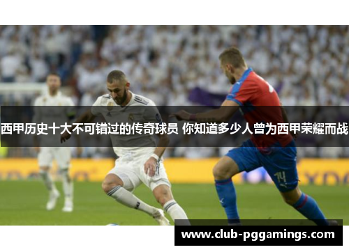 西甲历史十大不可错过的传奇球员 你知道多少人曾为西甲荣耀而战