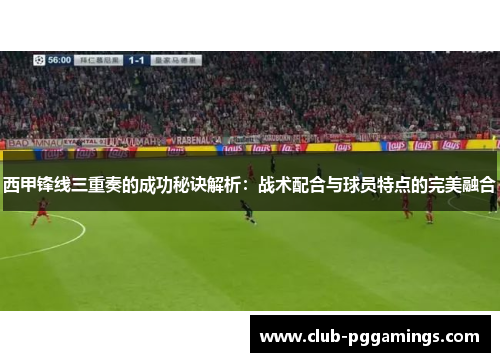 西甲锋线三重奏的成功秘诀解析:战术配合与球员特点的完美融合 西甲锋线三重奏的成功秘诀解析:战术配合与球员特点的完美融合
