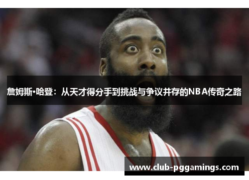 詹姆斯·哈登：从天才得分手到挑战与争议并存的NBA传奇之路