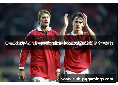 贝克汉姆发布足球主题香水蜡烛引领家居新潮流彰显个性魅力