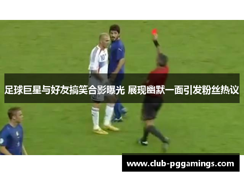 足球巨星与好友搞笑合影曝光 展现幽默一面引发粉丝热议