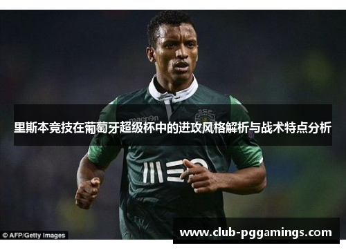 里斯本竞技在葡萄牙超级杯中的进攻风格解析与战术特点分析
