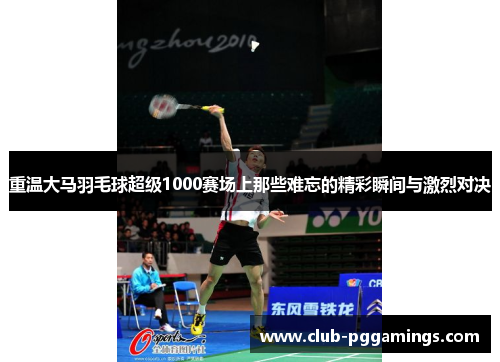 重温大马羽毛球超级1000赛场上那些难忘的精彩瞬间与激烈对决