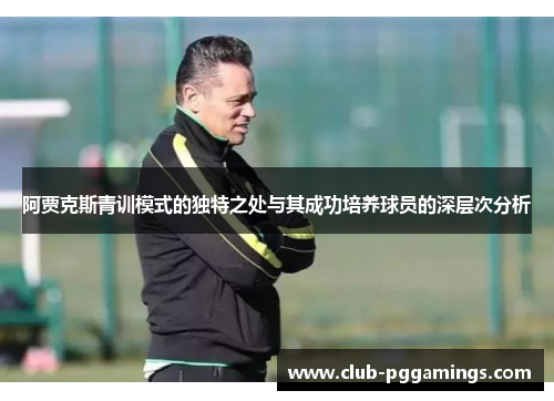 阿贾克斯青训模式的独特之处与其成功培养球员的深层次分析